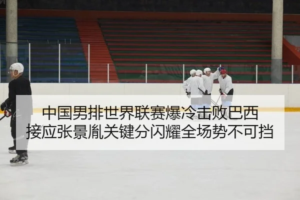中国男排世界联赛爆冷击败巴西 接应张景胤关键分闪耀全场势不可挡
